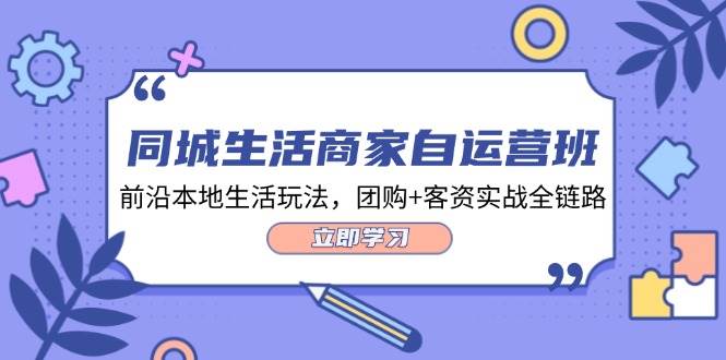 （12108期）同城生活商家自运营班，前沿本地生活玩法，团购+客资实战全链路-34节课-旺仔资源库