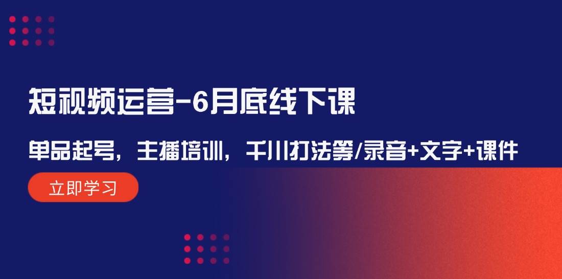 短视频运营6月底线下课：单品起号，主播培训，千川打法等/录音+文字+课件-旺仔资源库