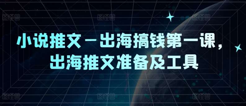 小说推文—出海搞钱第一课，出海推文准备及工具-旺仔资源库