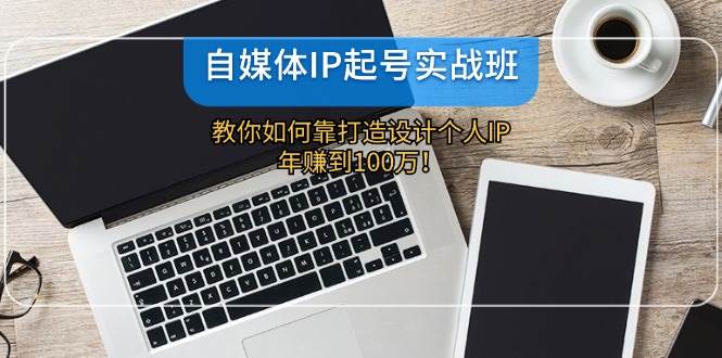 （12115期）自媒体IP-起号实战班：教你如何靠打造设计个人IP，年赚到100万！-旺仔资源库