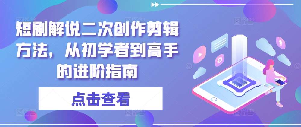 短剧解说二次创作剪辑方法，从初学者到高手的进阶指南-旺仔资源库