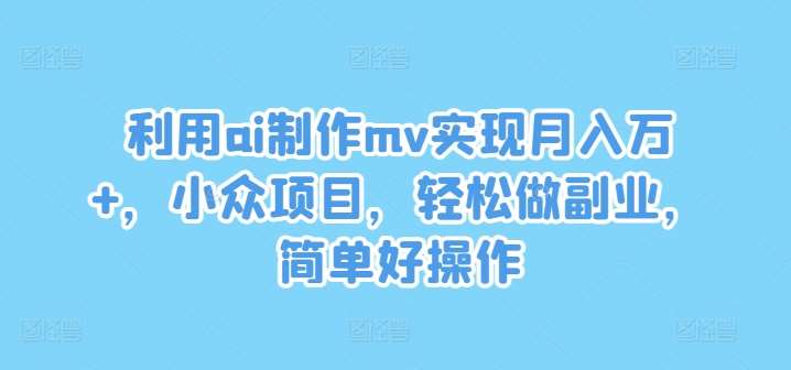 利用ai制作mv实现月入万+，小众项目，轻松做副业，简单好操作【揭秘】-旺仔资源库