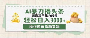（12122期）最新玩法AI暴力撸头条，零基础也可轻松日入3000+，当天起号，第二天见…-旺仔资源库