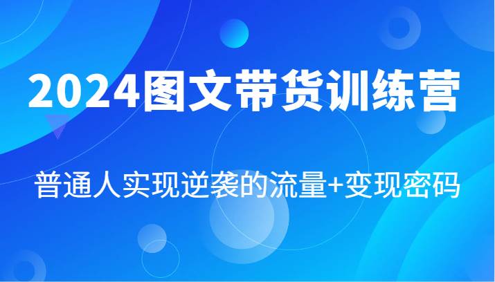 2024图文带货训练营，普通人实现逆袭的流量+变现密码（87节课）-旺仔资源库