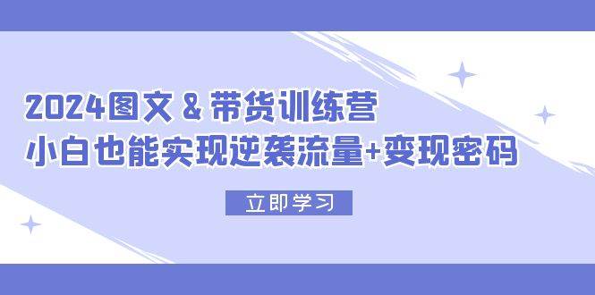 （12137期）2024 图文+带货训练营，小白也能实现逆袭流量+变现密码-旺仔资源库