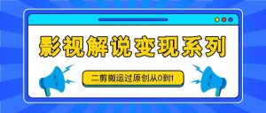 影视解说变现系列，二剪搬运过原创从0到1，喂饭式教程-旺仔资源库