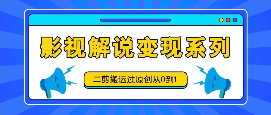 影视解说变现系列，二剪搬运过原创从0到1，喂饭式教程-旺仔资源库