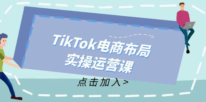 （12156期）TikTok电商布局实操运营课：从新手到精通，成为TikTok带货运营高手-旺仔资源库