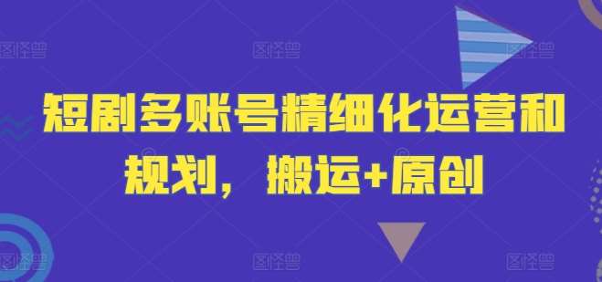 短剧多账号精细化运营和规划，搬运+原创-旺仔资源库