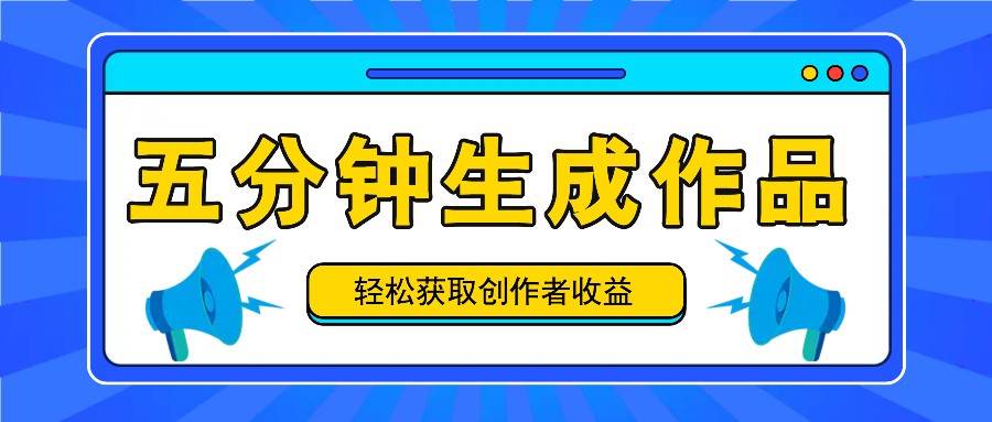 五分钟内即可生成一个原创作品，每日获取创作者收益100-300+！-旺仔资源库