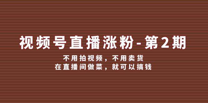 视频号直播涨粉第2期，不用拍视频，不用卖货，在直播间做菜，就可以搞钱-旺仔资源库