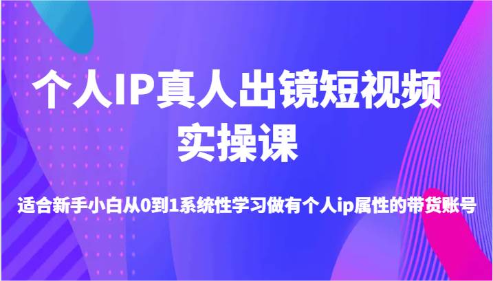 个人IP真人出镜短视频实操课-适合新手小白从0到1系统性学习做有个人ip属性的带货账号-旺仔资源库