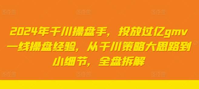 2024年千川操盘手，投放过亿gmv一线操盘经验，从千川策略大思路到小细节，全盘拆解-旺仔资源库