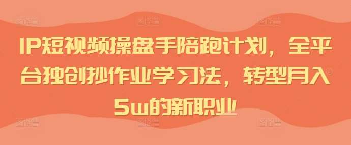 IP短视频操盘手陪跑计划，全平台独创抄作业学习法，转型月入5w的新职业-旺仔资源库