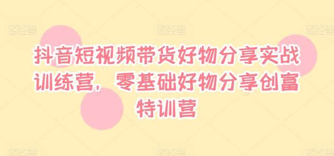 抖音短视频带货好物分享实战训练营，零基础好物分享创富特训营-旺仔资源库