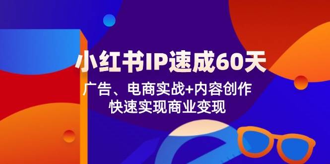 小红书IP速成60天：广告、电商实战+内容创作，快速实现商业变现-旺仔资源库