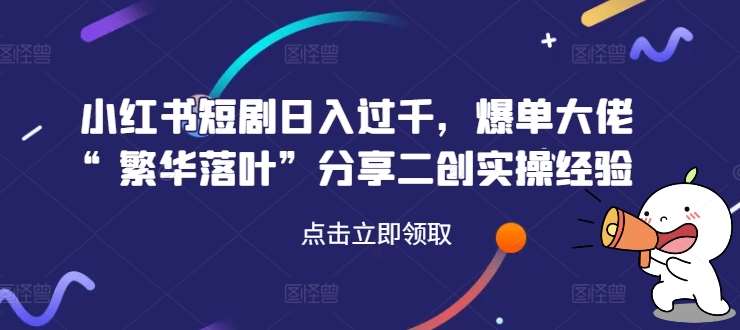 小红书短剧日入过千，爆单大佬“繁华落叶”分享二创实操经验-旺仔资源库