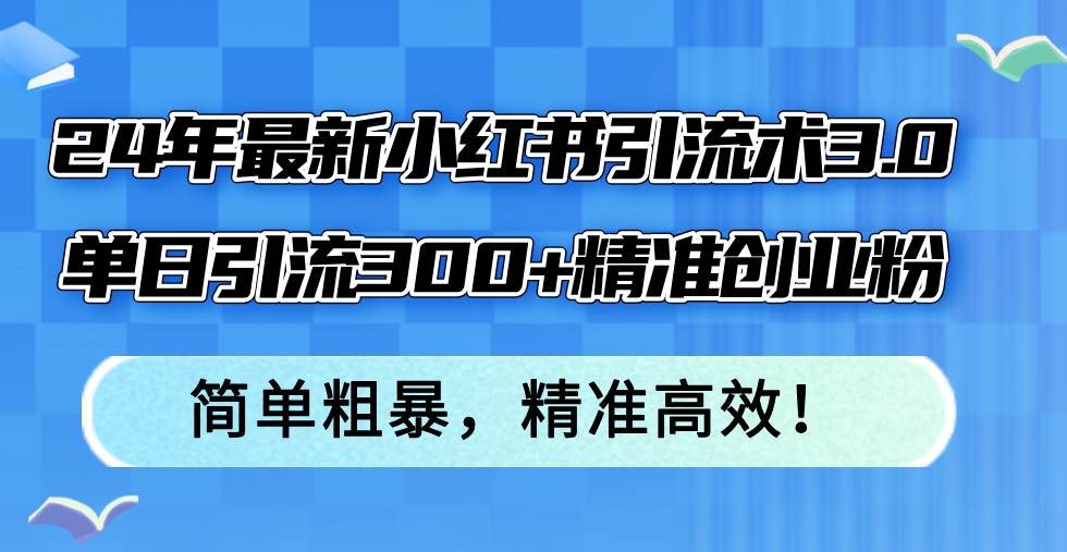 （12215期）24年最新小红书引流术3.0，单日引流300+精准创业粉，简单粗暴，精准高效！-旺仔资源库