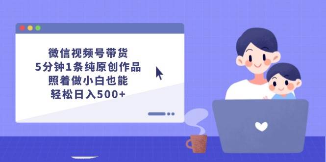 （12218期）微信视频号带货，5分钟1条纯原创作品，照着做小白也能轻松日入500+-旺仔资源库