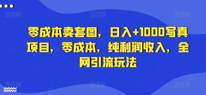 零成本卖套图，日入+1000写真项目，零成本，纯利润收入，全网引流玩法-旺仔资源库