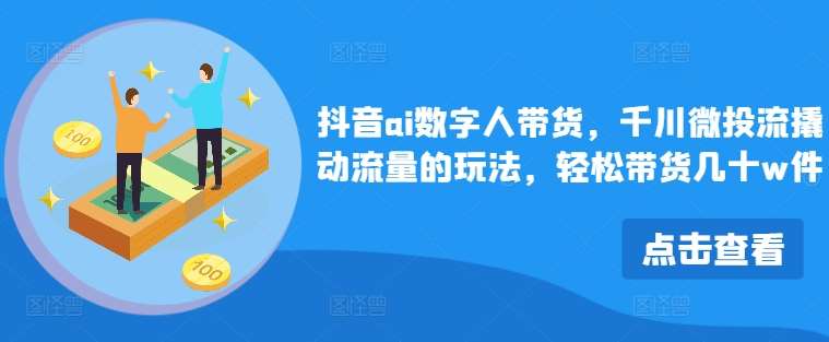 抖音ai数字人带货，千川微投流撬动流量的玩法，轻松带货几十w件-旺仔资源库