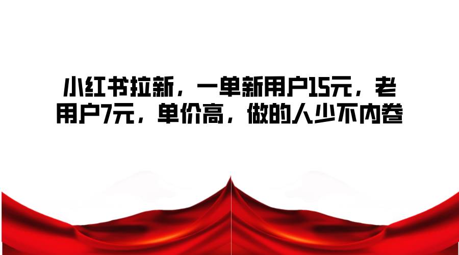 小红书拉新，一单新用户15元，老用户7元，单价高，做的人少不内卷-旺仔资源库