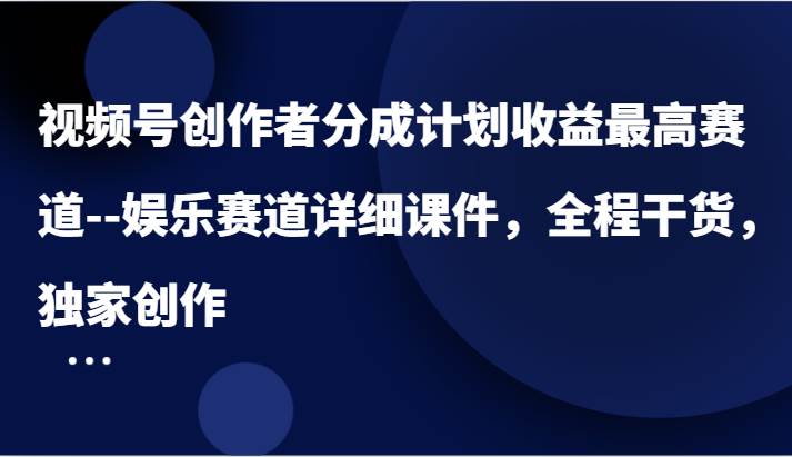 视频号创作者分成计划收益最高赛道–娱乐赛道详细课件，全程干货，独家创作-旺仔资源库