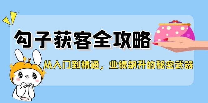 从入门到精通，勾子获客全攻略，业绩飙升的秘密武器-旺仔资源库