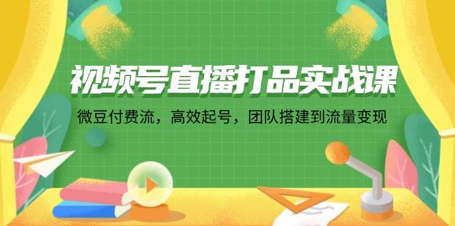 （12262期）视频号直播打品实战课：微 豆 付 费 流，高效起号，团队搭建到流量变现-旺仔资源库