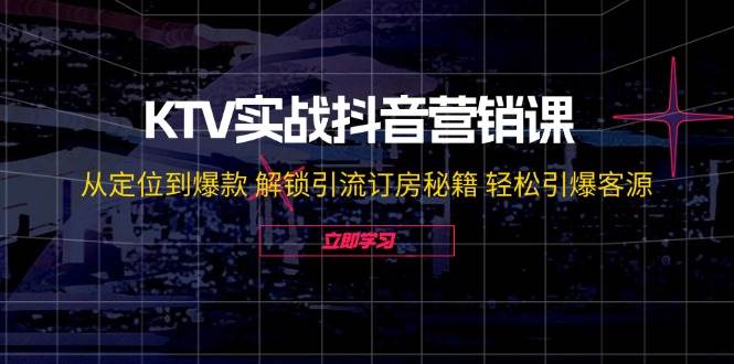 KTV实战抖音营销课：从定位到爆款 解锁引流订房秘籍 轻松引爆客源-旺仔资源库