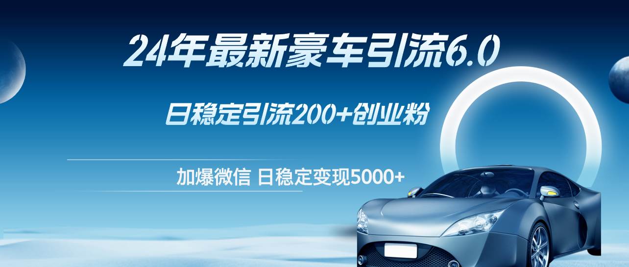 （12268期）24年最新豪车引流6.0，日引500+创业粉，日稳定变现5000+-旺仔资源库