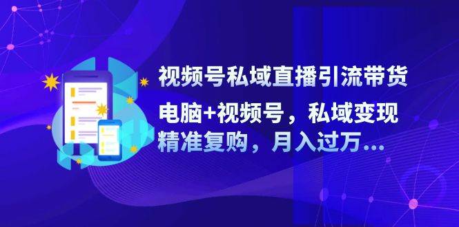 视频号私域直播引流带货：电脑+视频号，私域变现，精准复购，月入过万-旺仔资源库