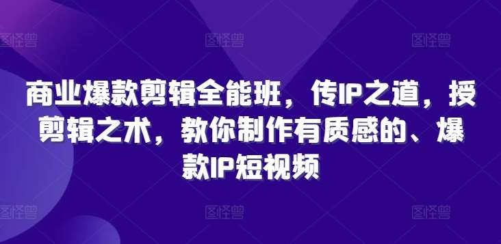 商业爆款剪辑全能班，传IP之道，授剪辑之术，教你制作有质感的、爆款IP短视频-旺仔资源库