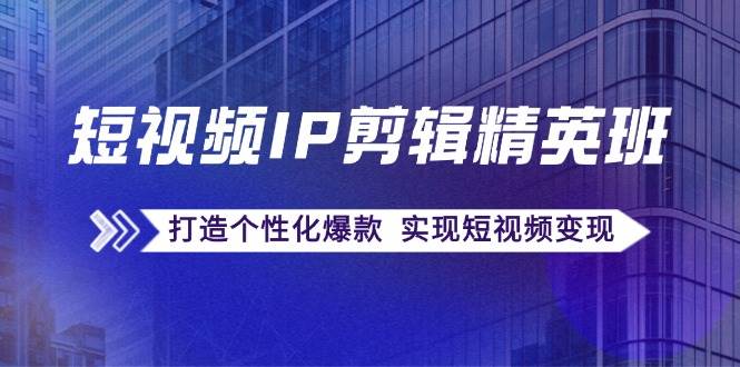 （12274期）短视频IP剪辑精英班：复刻爆款秘籍，打造个性化爆款  实现短视频变现-旺仔资源库