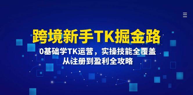 （12287期）跨境新手TK掘金路：0基础学TK运营，实操技能全覆盖，从注册到盈利全攻略-旺仔资源库