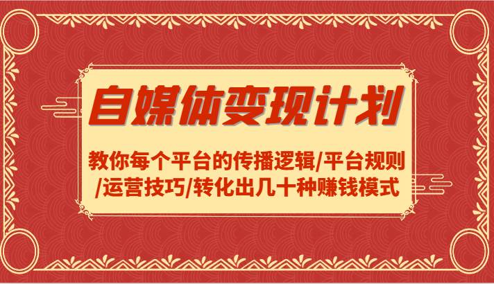 自媒体变现计划-教你每个平台的传播逻辑/平台规则/运营技巧/转化出几十种赚钱模式-旺仔资源库