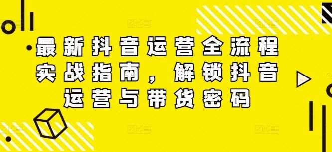 最新抖音运营全流程实战指南，解锁抖音运营与带货密码-旺仔资源库