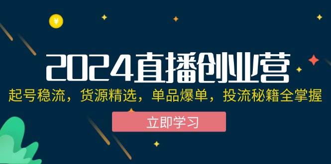 （12308期）2024直播创业营：起号稳流，货源精选，单品爆单，投流秘籍全掌握-旺仔资源库