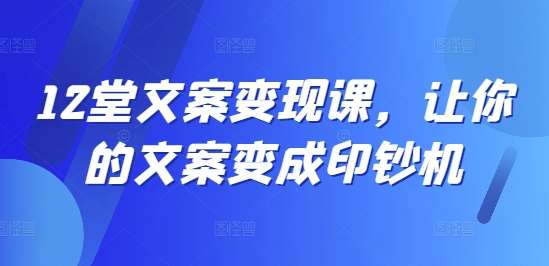 12堂文案变现课，让你的文案变成印钞机-旺仔资源库