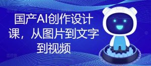 国产AI创作设计课,从图片到文字到视频-旺仔资源库
