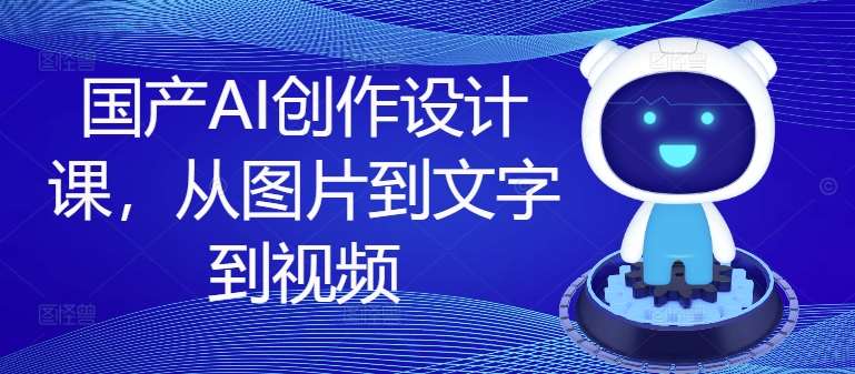 国产AI创作设计课，从图片到文字到视频-旺仔资源库