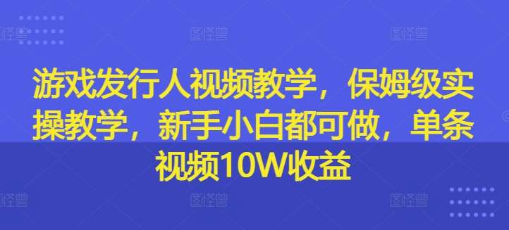 游戏发行人视频教学，保姆级实操教学，新手小白都可做，单条视频10W收益-旺仔资源库