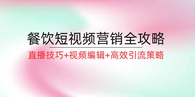 餐饮短视频营销全攻略：直播技巧+视频编辑+高效引流策略-旺仔资源库