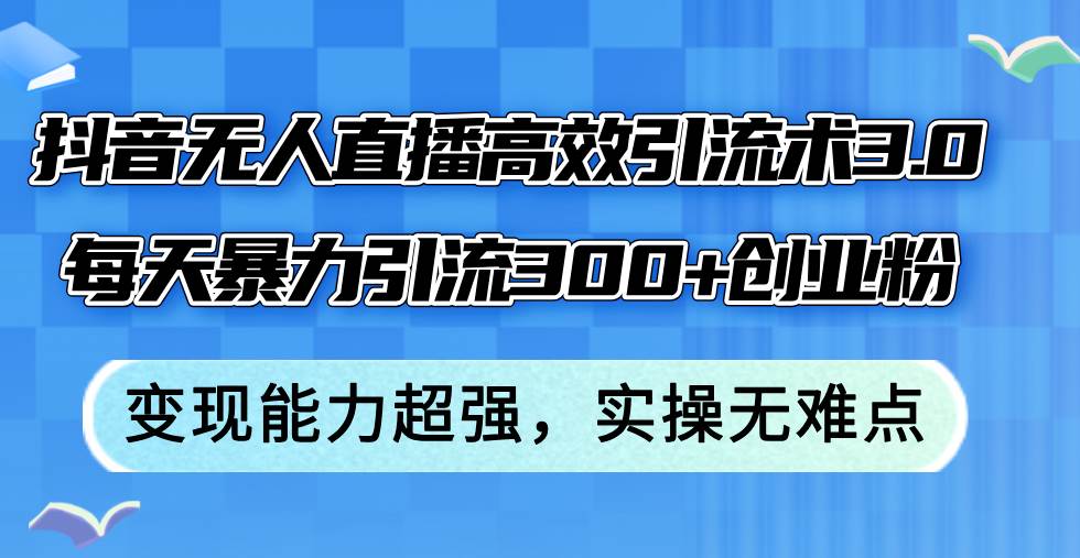 （12343期）抖音无人直播高效引流术3.0，每天暴力引流300+创业粉，变现能力超强，…-旺仔资源库