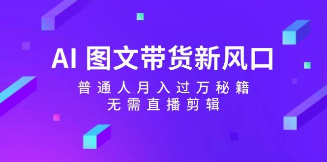 AI图文带货新风口：普通人月入过万秘籍，无需直播剪辑-旺仔资源库