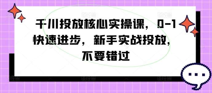 千川投放核心实操课，0-1快速进步，新手实战投放，不要错过-旺仔资源库