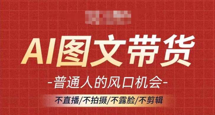 AI图文带货流量新趋势，普通人的风口机会，不直播/不拍摄/不露脸/不剪辑，轻松实现月入过万-旺仔资源库