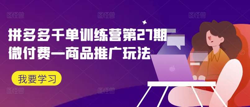 拼多多千单训练营第27期微付费—商品推广玩法-旺仔资源库