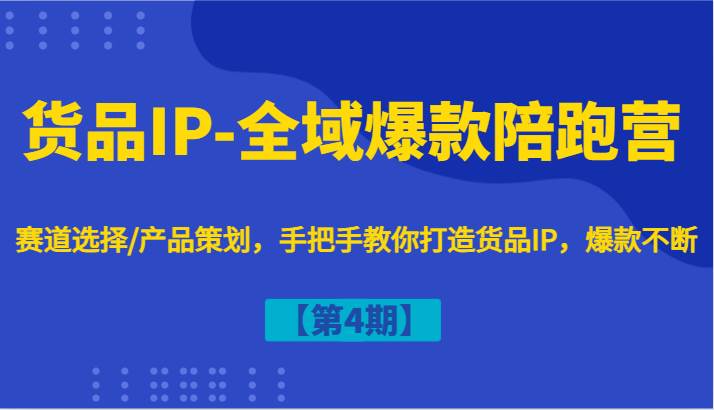 货品IP-全域爆款陪跑营【第4期】赛道选择/产品策划，手把手教你打造货品IP，爆款不断-旺仔资源库