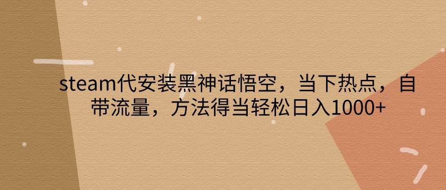 steam代安装黑神话悟空，当下热点，自带流量，方法得当轻松日入1000+-旺仔资源库